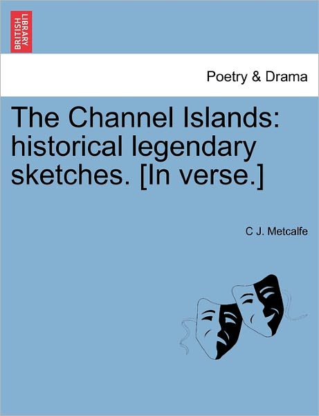 Cover for Metcalfe, C J, Jr. · The Channel Islands: Historical Legendary Sketches. [in Verse.] (Paperback Book) (2011)