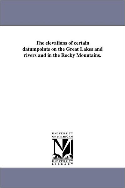 The Elevations of Certain Datumpoints on the Great Lakes and Rivers and in the Rocky Mountains. - Unknown Author - Books - Scholarly Publishing Office, University - 9781418194864 - August 19, 2011