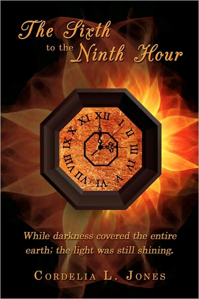 Cover for Cordelia Jones · The Sixth to the Ninth Hour: While Darkness Covered the Entire Earth; the Light Was Still Shining. (Paperback Book) (2008)