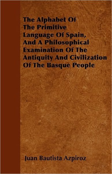 Cover for Juan Bautista Azpiroz · The Alphabet of the Primitive Language of Spain, and a Philosophical Examination of the Antiquity and Civilization of the Basque People (Paperback Book) (2010)