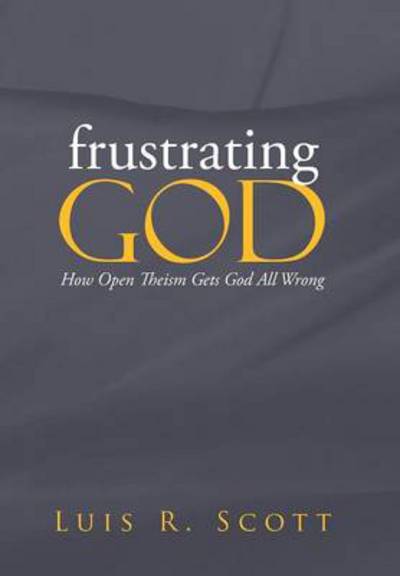 Cover for Luis Scott · Frustrating God: How Open Theism Gets God All Wrong (Hardcover Book) (2013)