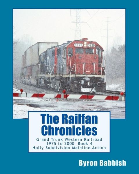 Cover for Byron Babbish · The Railfan Chronicles, Grand Trunk Western Railroad Book 4: Holly Subdivision Mainline Action 1975 to 2000 (Paperback Book) (2014)