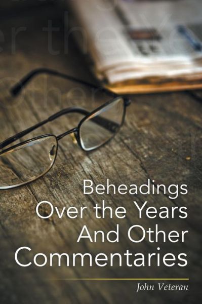 Beheadings over the Years and Other Commentaries - John Veteran - Books - Xlibris Corporation - 9781503599864 - August 25, 2015
