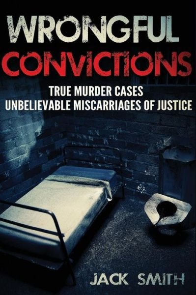 Wrongful Convictions: True Murder Cases Unbelievable Miscarriages of Justice - Jack Smith - Boeken - Createspace - 9781517040864 - 24 augustus 2015