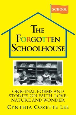 Cover for Cynthia Cozette Lee · The Forgotten Schoolhouse: Original Poems and Stories on Faith, Love, Nature and Wonder (Paperback Book) (2020)