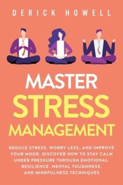 Cover for Derick Howell · Master Stress Management: Reduce Stress, Worry Less, and Improve Your Mood. Discover How to Stay Calm Under Pressure Through Emotional Resilience, Mental Toughness, and Mindfulness Techniques (Paperback Bog) (2020)