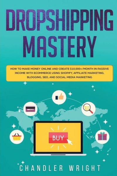 Cover for Chandler Wright · Dropshipping: Mastery - How to Make Money Online and Create $10,000+/Month in Passive Income with Ecommerce Using Shopify, Affiliate Marketing, Blogging, SEO, and Social Media Marketing (Paperback Book) (2019)