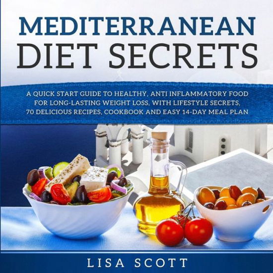 Mediterranean Diet Secrets: A Quick Start Guide to Healthy, Anti Inflammatory Food for Long-Lasting Weight Loss, with Lifestyle Secrets, 70 Delicious Recipes, Cookbook and Easy 14-Day Meal Plan - Lisa Scott - Książki - Hope Books Ltd - 9781908567864 - 11 listopada 2019