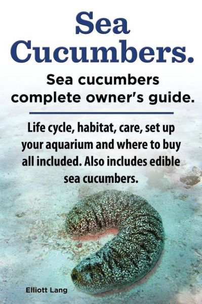 Cover for Elliott Lang · Sea Cucumbers. Seacucumbers Complete Owner's Guide. Life Cycle, Habitat, Care, Set Up Your Aquarium and Where to Buy All Included. Also Includes Edible Sea Cucumbers. (Paperback Book) (2014)