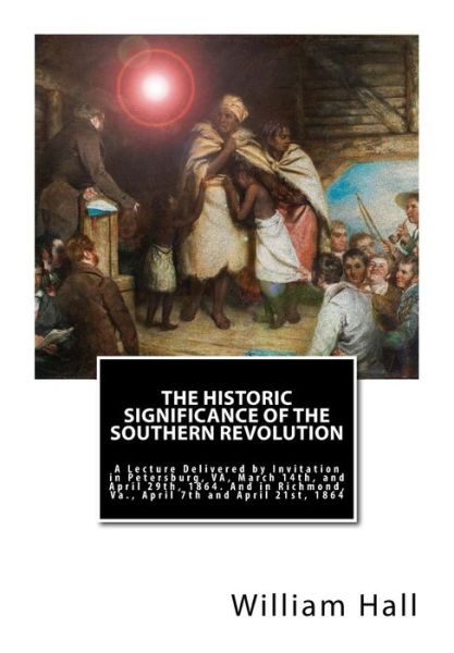 Cover for William A. Hall · The Historic Significance of the Southern Revolution: A Lecture Delivered by Invitation in Petersburg, VA, March 14th, and April 29th, 1864. And in Richmond, Va., April 7th and April 21st, 1864 (Book) (2017)