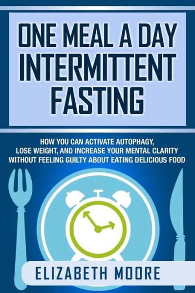 Cover for Elizabeth Moore · One Meal a Day Intermittent Fasting How You Can Activate Autophagy, Lose Weight, and Increase Your Mental Clarity Without Feeling Guilty About Eating Delicious Food (Paperback Book) (2019)