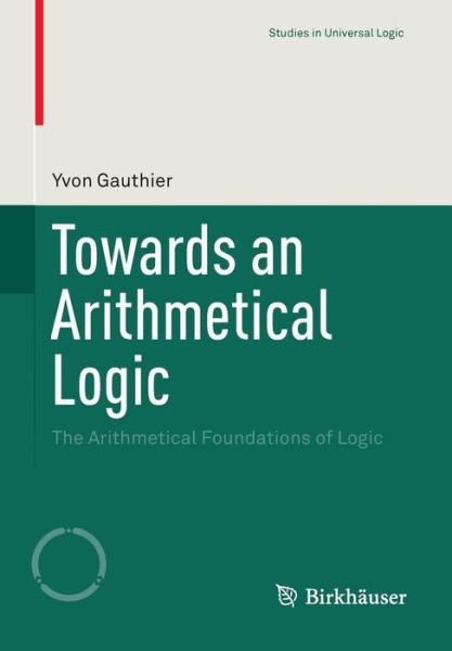 Cover for Yvon Gauthier · Towards an Arithmetical Logic: The Arithmetical Foundations of Logic - Studies in Universal Logic (Pocketbok) [1st ed. 2015 edition] (2015)