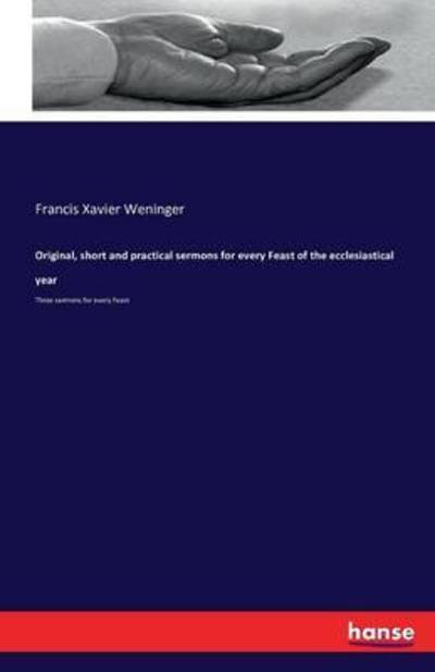 Original, short and practical sermons for every Feast of the ecclesiastical year: Three sermons for every Feast - Francis Xavier Weninger - Books - Hansebooks - 9783742835864 - August 14, 2016