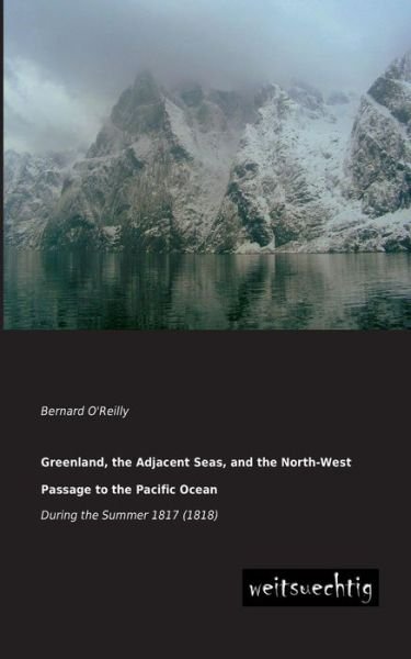 Cover for Bernard O'reilly · Greenland, the Adjacent Seas, and the North-west Passage to the Pacific Ocean: During the Summer 1817 (1818) (Paperback Book) (2013)