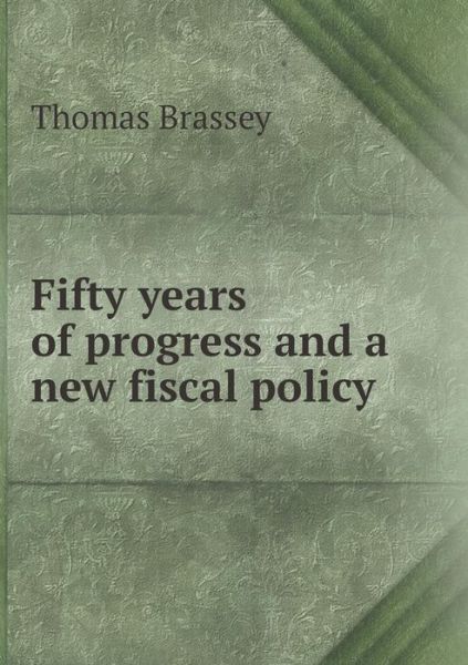 Cover for Thomas Brassey · Fifty Years of Progress and a New Fiscal Policy (Paperback Book) (2015)