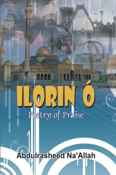 Ilorin O Poetry of Praise - Abdul-Rasheed Na'allah - Books - Malthouse Press - 9789785579864 - September 22, 2018