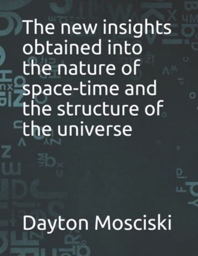 Cover for Dayton Mosciski · The new insights obtained into the nature of space-time and the structure of the universe (Paperback Book) (2021)