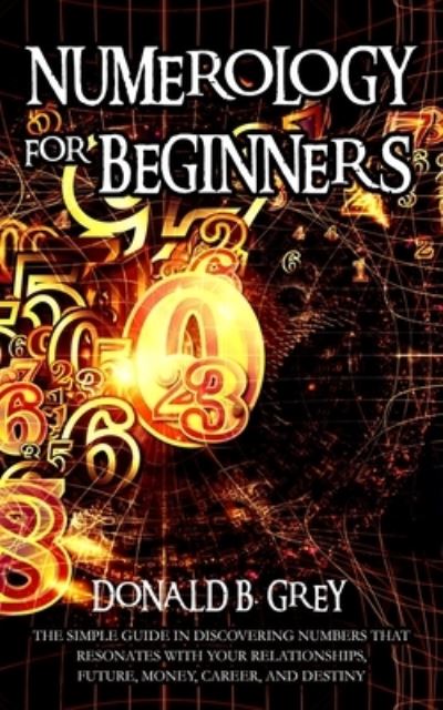 Cover for Donald B Grey · Numerology For Beginners: The Simple Guide In Discovering Numbers That Resonates With Your Relationships, Future, Money, Career, And Destiny (Paperback Book) (2020)