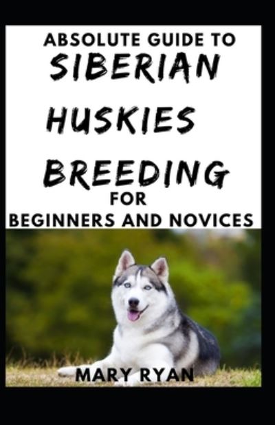 Cover for Mary Ryan · Absolute Guide To Siberian Huskies Breeding For Beginners And Novices (Paperback Book) (2021)