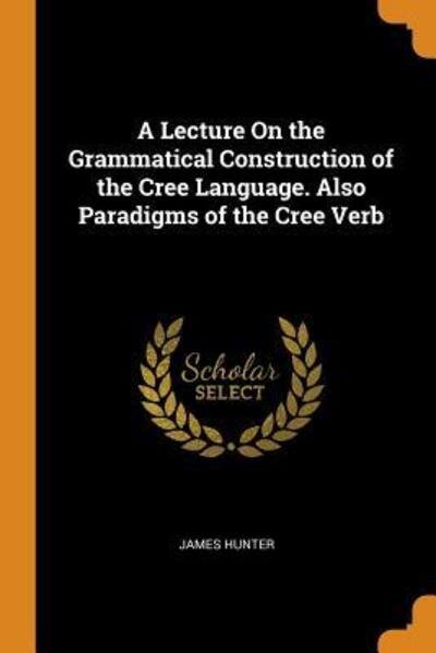Cover for James Hunter · A Lecture on the Grammatical Construction of the Cree Language. Also Paradigms of the Cree Verb (Pocketbok) (2018)