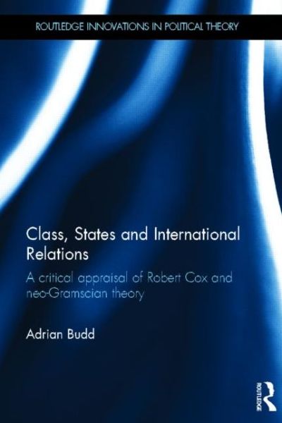 Cover for Budd, Adrian (London South Bank University, UK) · Class, States and International Relations: A critical appraisal of Robert Cox and neo-Gramscian theory - Routledge Innovations in Political Theory (Hardcover Book) (2013)