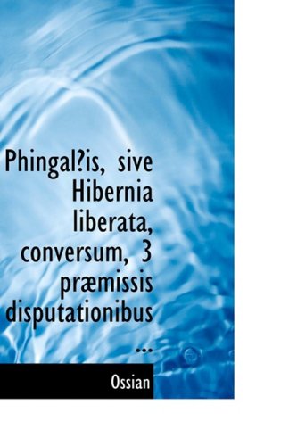 Cover for Ossian · Phingala?is, Sive Hibernia Liberata, Conversum, 3 Prabmissis Disputationibus ... (Paperback Book) [Latin edition] (2008)