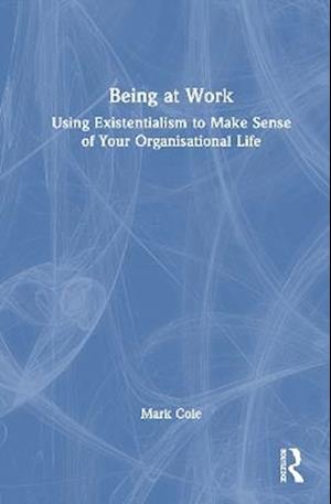 Cover for Mark Cole · Being at Work: Using Existentialism to Make Sense of Your Organisational Life (Hardcover Book) (2025)