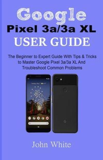 Cover for John White · Google Pixel 3a/3a XL Users Guide : The Beginner to Expert Guide with Tips and Tricks to Master Google Pixel 3a/3a XL and Troubleshoot Common Problems (Paperback Book) (2019)