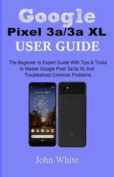 Cover for John White · Google Pixel 3a/3a XL Users Guide : The Beginner to Expert Guide with Tips and Tricks to Master Google Pixel 3a/3a XL and Troubleshoot Common Problems (Pocketbok) (2019)