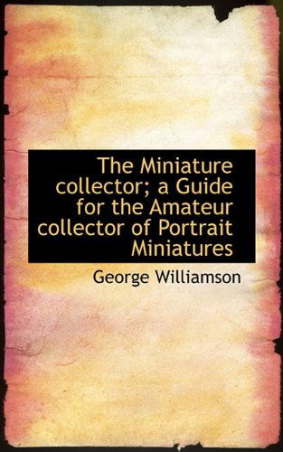 Cover for George Williamson · The Miniature Collector; a Guide for the Amateur Collector of Portrait Miniatures (Paperback Book) (2009)