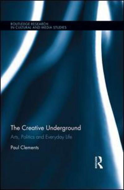 Cover for Clements, Paul (Goldsmiths, University of London, UK) · The Creative Underground: Art, Politics and Everyday Life - Routledge Research in Cultural and Media Studies (Hardcover Book) (2016)