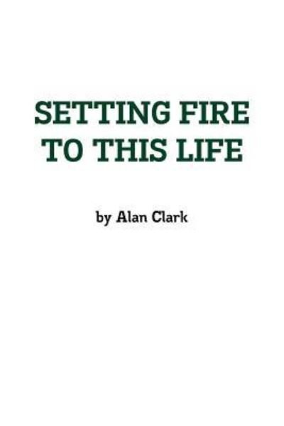 Cover for Alan Clark · Setting Fire to This Life (Paperback Book) (2011)