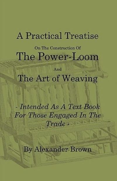 A Practical Treatise on the Construction of the Power-Loom and the Art of Weaving - Illustrated with Diagrams - Intended as a Text Book for Those Engaged in Trade - Tenth Edition - Alexander Brown - Bøger - Obscure Press - 9781408693865 - 18. januar 2010