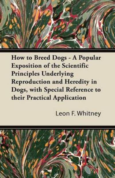 Cover for Leon F Whitney · How to Breed Dogs - a Popular Exposition of the Scientific Principles Underlying Reproduction and Heredity in Dogs, with Special Reference to Their Pr (Paperback Book) (2013)