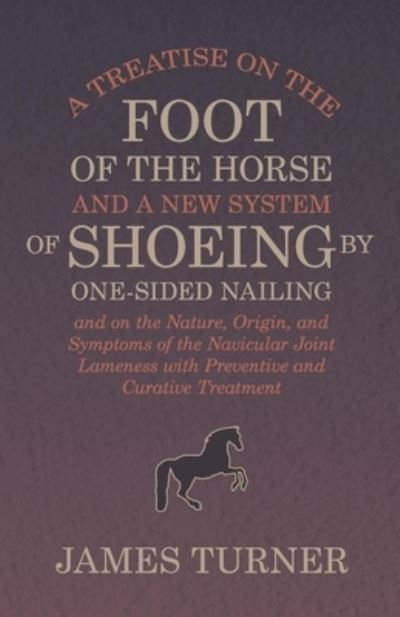 A Treatise on the Foot of the Horse and a New System of Shoeing by One-Sided Nailing, and on the Nature, Origin, and Symptoms of the Navicular Joint Lameness with Preventive and Curative Treatment - James Turner - Livros - Read Books - 9781473336865 - 9 de fevereiro de 2017