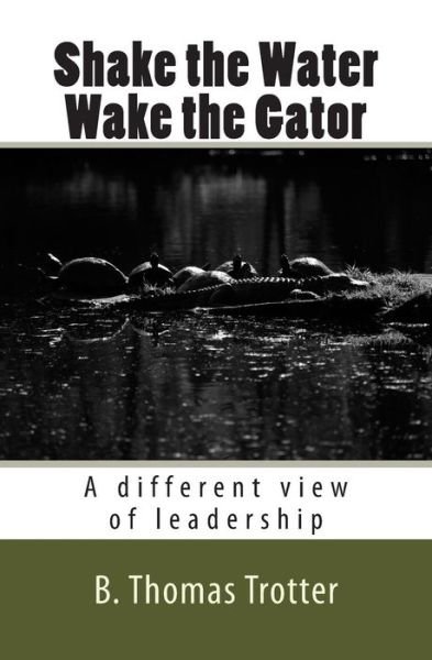 Cover for B Thomas Trotter · Shake the Water, Wake the Gator: a Different View of Leadership (Paperback Bog) (2015)