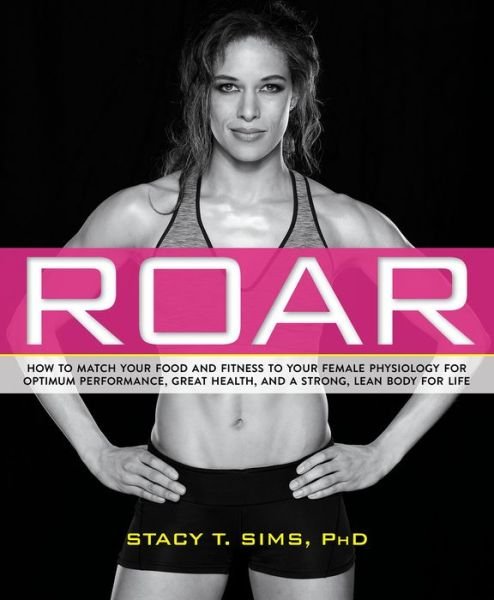 Cover for Sims, Stacy T., PhD · ROAR: How to Match Your Food and Fitness to Your Unique Female Physiology for Optimum Performance, Great Health, and a Strong, Lean Body for Life (Paperback Book) (2016)