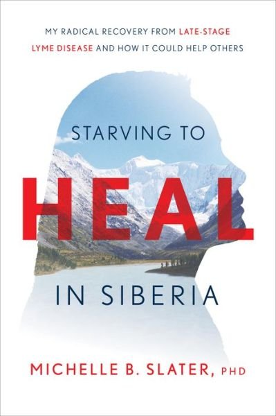 Cover for Michelle B Slater · Starving to Heal in Siberia: My Radical Recovery from Late-Stage Lyme Disease and How It Could Help Others (Inbunden Bok) (2022)