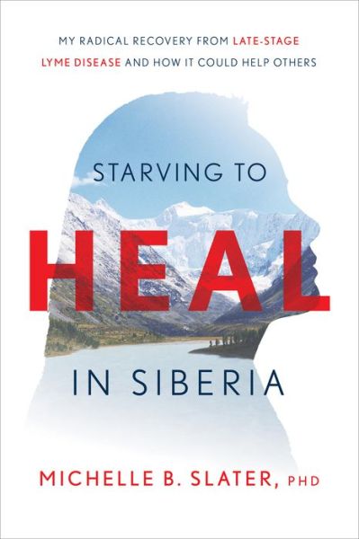 Cover for Michelle B Slater · Starving to Heal in Siberia: My Radical Recovery from Late-Stage Lyme Disease and How It Could Help Others (Hardcover Book) (2022)