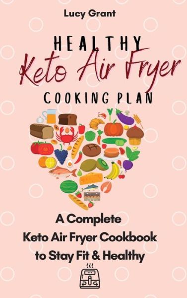 Cover for Lucy Grant · Healthy Keto Air Fryer Cooking Plan: A Complete Keto Air Fryer Cookbook to Stay Fit &amp; Healthy (Hardcover Book) (2021)