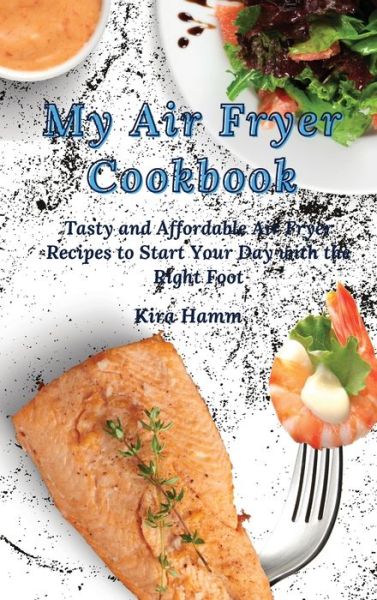 Cover for Kira Hamm · My Air Fryer Cookbook: Tasty and Affordable Air Fryer Recipes to Start Your Day with the Right Foot (Hardcover Book) (2021)