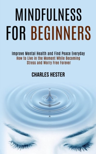Cover for Charles Hester · Mindfulness for Beginners: Improve Mental Health and Find Peace Everyday (How to Live in the Moment While Becoming Stress and Worry Free Forever) (Paperback Book) (2020)