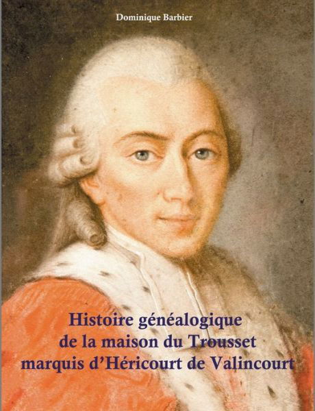 Cover for Dominique Barbier · Histoire genealogique de la maison du Trousset, marquis d'Hericourt de Valincour (Paperback Book) (2020)