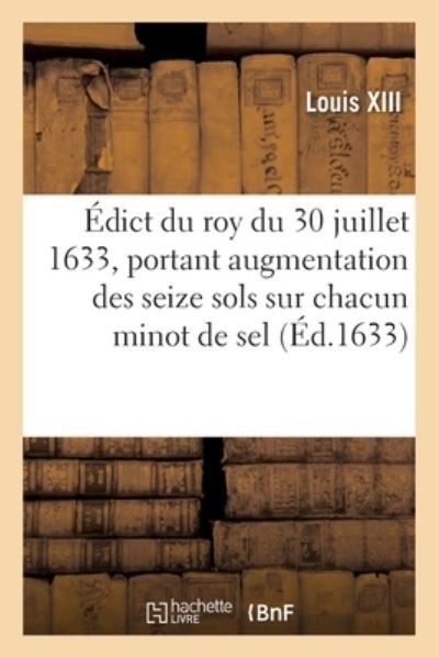 Cover for Louis Xiii · Édict du roy du 30 juillet 1633, portant augmentation des seize sols sur chacun minot de sel (Pocketbok) (2019)