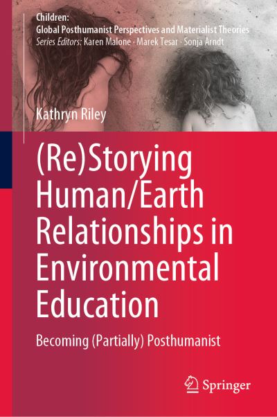 Cover for Kathryn Riley · (Re)Storying Human / Earth Relationships in Environmental Education: Becoming (Partially) Posthumanist - Children: Global Posthumanist Perspectives and Materialist Theories (Hardcover Book) [2023 edition] (2023)