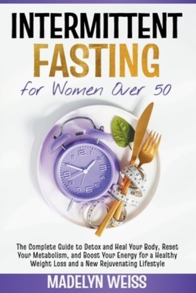 Cover for Madelyn Weiss · Intermittent Fasting for Women Over 50: The Complete Guide to Detox and Heal Your Body, Reset Your Metabolism, and Boost Your Energy for a Healthy Weight Loss and a New Rejuvenating Lifestyle (Paperback Book) (2021)