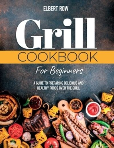 Cover for Elbert Row · Grill Cookbook for Beginners: A Guide to Preparing Delicious and Healthy Foods over the Grill (Paperback Bog) (2021)
