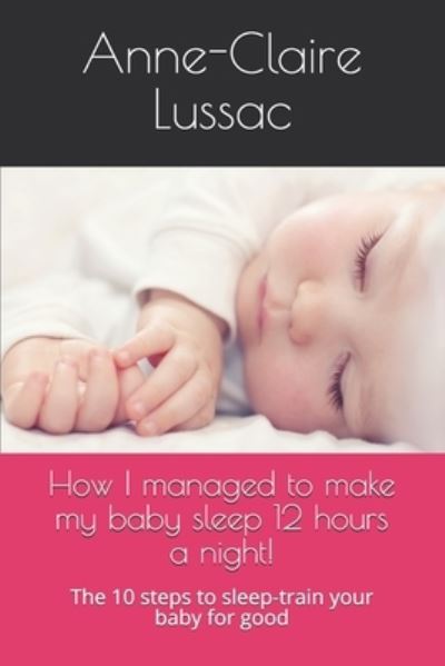 Cover for Anne-Claire Lussac · How I managed to make my baby sleep 12 hours a night!: The 10 steps to sleep-train your baby for good (Paperback Book) (2021)