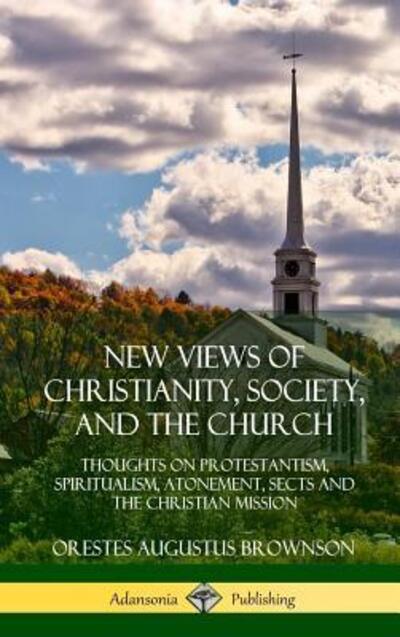 Cover for Orestes Augustus Brownson · New Views of Christianity, Society, and the Church Thoughts on Protestantism, Spiritualism, Atonement, Sects and the Christian Mission (Hardcover Book) (2018)