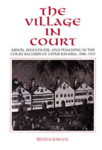 Cover for Schulte, Regina (Technische Universitat Berlin) · The Village in Court: Arson, Infanticide, and Poaching in the Court Records of Upper Bavaria 1848–1910 (Inbunden Bok) (1994)